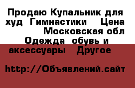 Продаю Купальник для худ. Гимнастики  › Цена ­ 17 000 - Московская обл. Одежда, обувь и аксессуары » Другое   